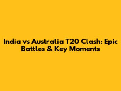 India vs Australia T20 Clash: Epic Battles & Key Moments