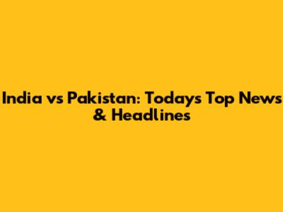 India vs Pakistan: Today's Top News & Headlines