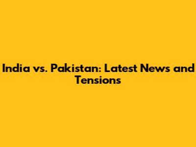 India vs. Pakistan: Latest News and Tensions