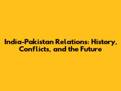 India-Pakistan Relations: History, Conflicts, and the Future