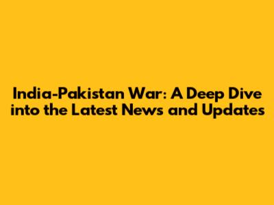 India-Pakistan War: A Deep Dive into the Latest News and Updates