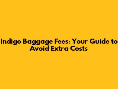 Indigo Baggage Fees: Your Guide to Avoid Extra Costs