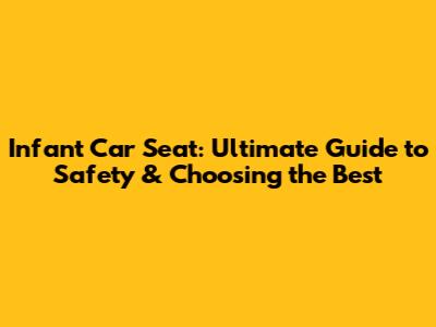 Infant Car Seat: Ultimate Guide to Safety & Choosing the Best