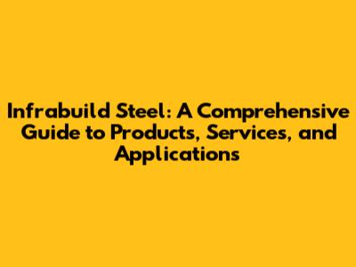 Infrabuild Steel: A Comprehensive Guide to Products, Services, and Applications
