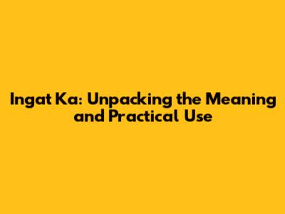 Ingat Ka: Unpacking the Meaning and Practical Use