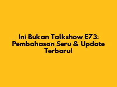 Ini Bukan Talkshow E73:  Pembahasan Seru & Update Terbaru!