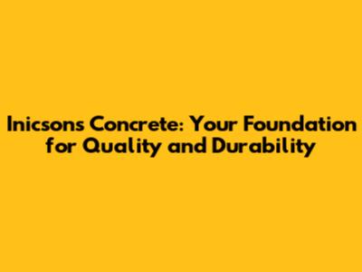 Inicsons Concrete: Your Foundation for Quality and Durability
