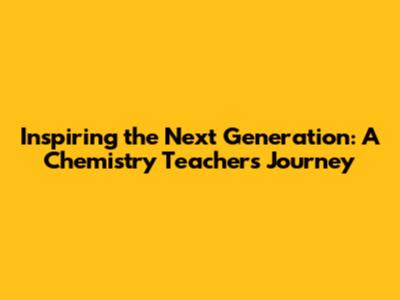 Inspiring the Next Generation: A Chemistry Teacher's Journey
