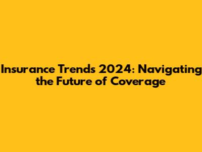 Insurance Trends 2024: Navigating the Future of Coverage
