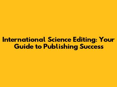 International Science Editing: Your Guide to Publishing Success