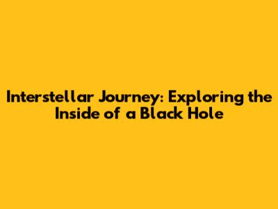 Interstellar Journey: Exploring the Inside of a Black Hole
