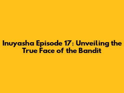 Inuyasha Episode 17: Unveiling the True Face of the Bandit