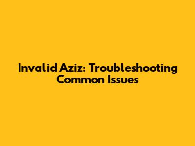 Invalid Aziz: Troubleshooting Common Issues