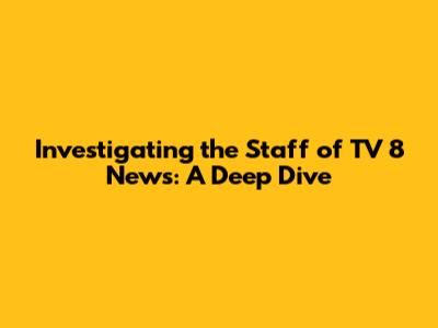 Investigating the Staff of TV 8 News: A Deep Dive