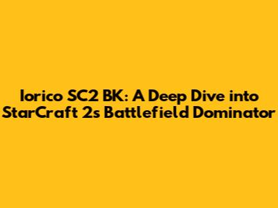 Iorico SC2 BK: A Deep Dive into StarCraft 2's Battlefield Dominator