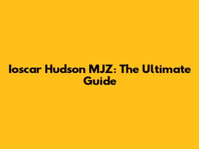 Ioscar Hudson MJZ: The Ultimate Guide
