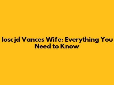 Ioscjd Vance's Wife: Everything You Need to Know