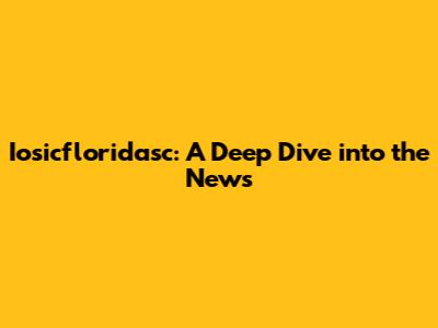 Iosicfloridasc: A Deep Dive into the News
