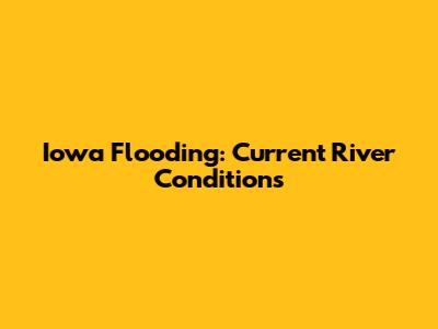 Iowa Flooding: Current River Conditions