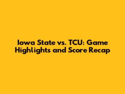 Iowa State vs. TCU: Game Highlights and Score Recap