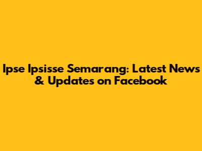 Ipse Ipsisse Semarang: Latest News & Updates on Facebook