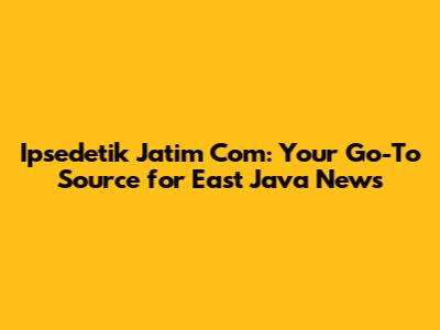 Ipsedetik Jatim Com: Your Go-To Source for East Java News