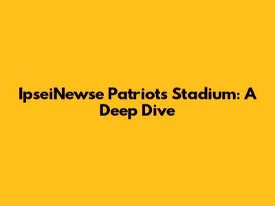 IpseiNewse Patriots Stadium: A Deep Dive