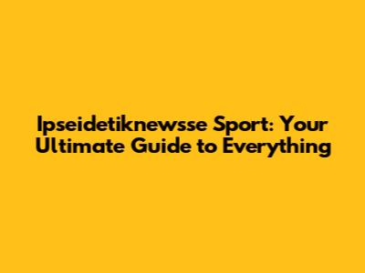 Ipseidetiknewsse Sport: Your Ultimate Guide to Everything