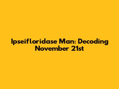 Ipseifloridase Man: Decoding November 21st
