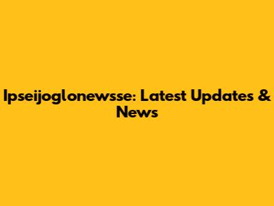 Ipseijoglonewsse: Latest Updates & News