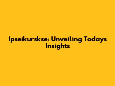Ipseikurskse: Unveiling Today's Insights