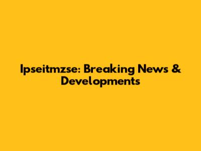 Ipseitmzse: Breaking News & Developments