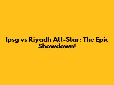 Ipsg vs Riyadh All-Star: The Epic Showdown!