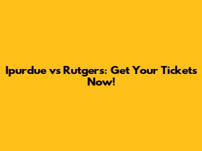 Ipurdue vs Rutgers: Get Your Tickets Now!