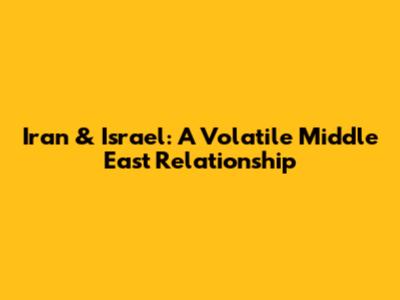 Iran & Israel: A Volatile Middle East Relationship