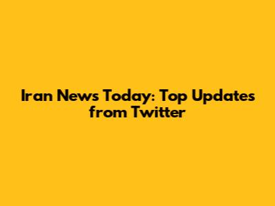 Iran News Today: Top Updates from Twitter