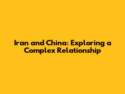 Iran and China: Exploring a Complex Relationship