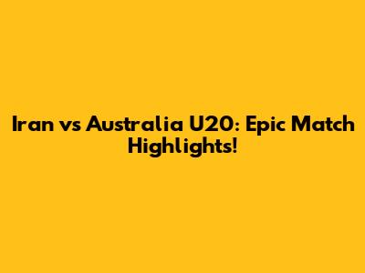 Iran vs Australia U20: Epic Match Highlights!