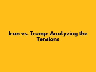 Iran vs. Trump: Analyzing the Tensions