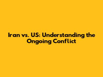 Iran vs. US: Understanding the Ongoing Conflict