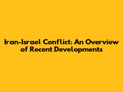 Iran-Israel Conflict: An Overview of Recent Developments