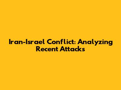 Iran-Israel Conflict: Analyzing Recent Attacks