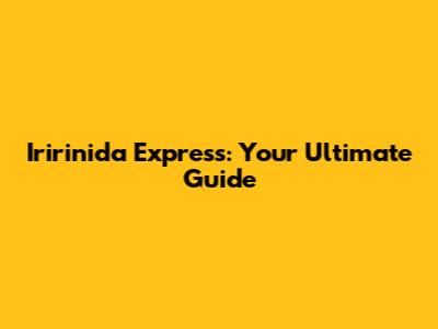 Iririnida Express: Your Ultimate Guide