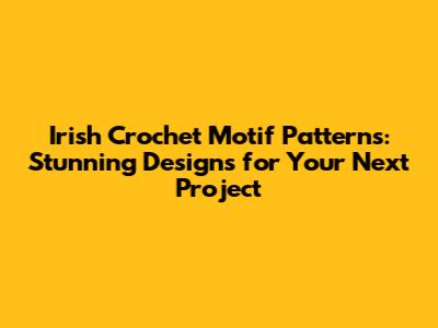 Irish Crochet Motif Patterns: Stunning Designs for Your Next Project
