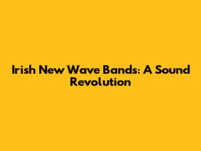 Irish New Wave Bands: A Sound Revolution