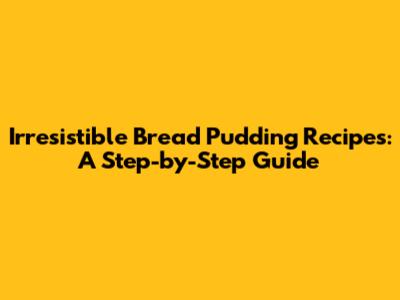 Irresistible Bread Pudding Recipes: A Step-by-Step Guide