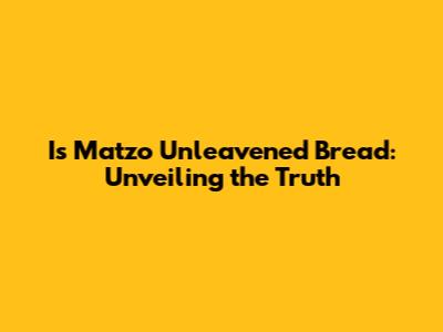 Is Matzo Unleavened Bread: Unveiling the Truth