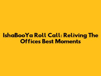 IshaBooYa Roll Call: Reliving The Office's Best Moments