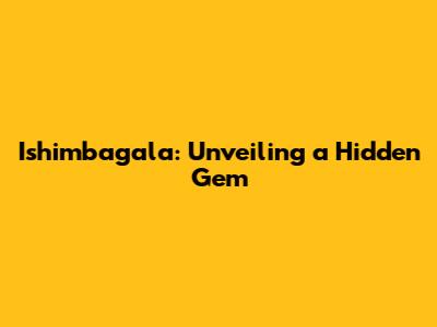 Ishimbagala: Unveiling a Hidden Gem