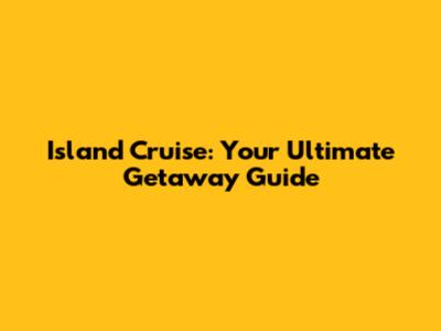 Island Cruise: Your Ultimate Getaway Guide
